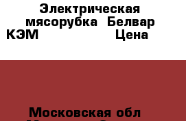 Электрическая мясорубка “Белвар КЭМ-36/220-4-31“ › Цена ­ 2 200 - Московская обл., Москва г. Электро-Техника » Бытовая техника   . Московская обл.